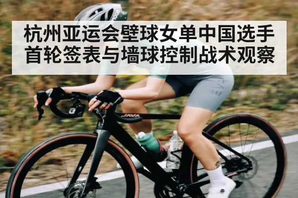 杭州亚运会壁球女单中国选手首轮签表与墙球控制战术观察