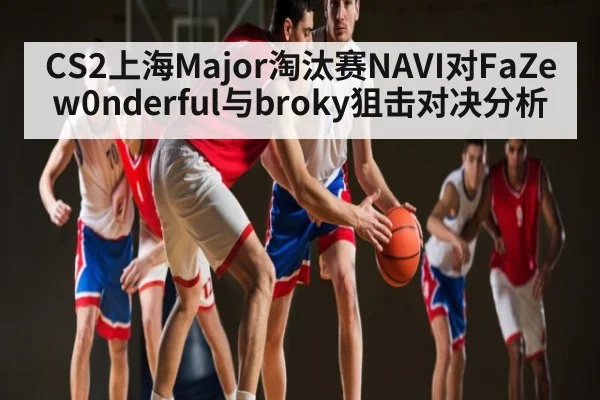 CS2上海Major淘汰赛NAVI对FaZe w0nderful与broky狙击对决分析